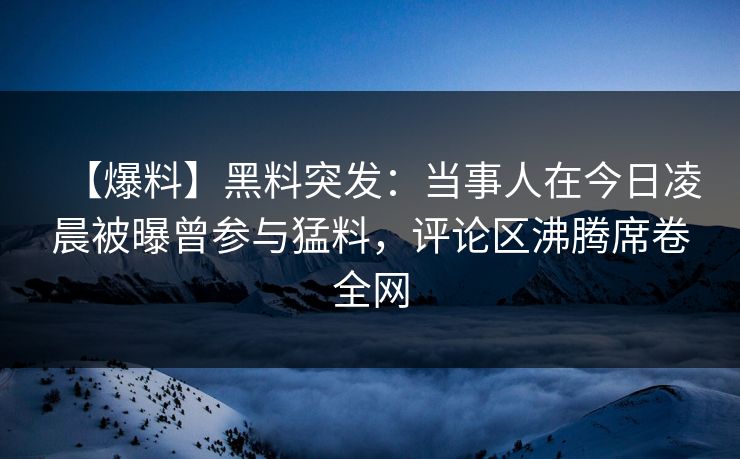 【爆料】黑料突发：当事人在今日凌晨被曝曾参与猛料，评论区沸腾席卷全网