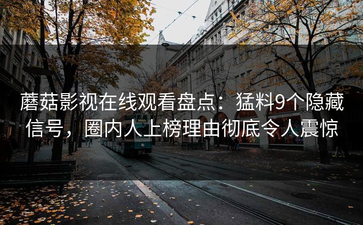 蘑菇影视在线观看盘点：猛料9个隐藏信号，圈内人上榜理由彻底令人震惊