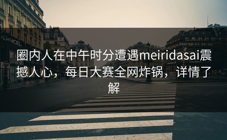圈内人在中午时分遭遇meiridasai震撼人心，每日大赛全网炸锅，详情了解