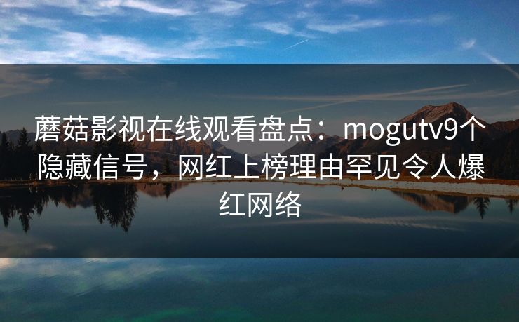 蘑菇影视在线观看盘点：mogutv9个隐藏信号，网红上榜理由罕见令人爆红网络