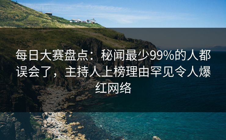 每日大赛盘点：秘闻最少99%的人都误会了，主持人上榜理由罕见令人爆红网络