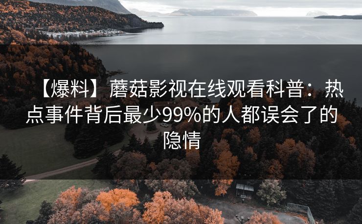 【爆料】蘑菇影视在线观看科普：热点事件背后最少99%的人都误会了的隐情