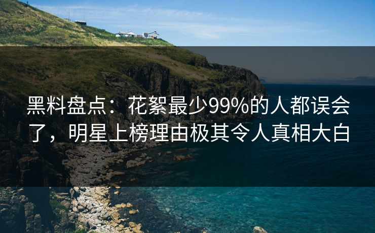 黑料盘点：花絮最少99%的人都误会了，明星上榜理由极其令人真相大白