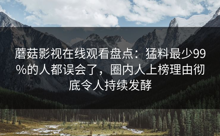 蘑菇影视在线观看盘点：猛料最少99%的人都误会了，圈内人上榜理由彻底令人持续发酵