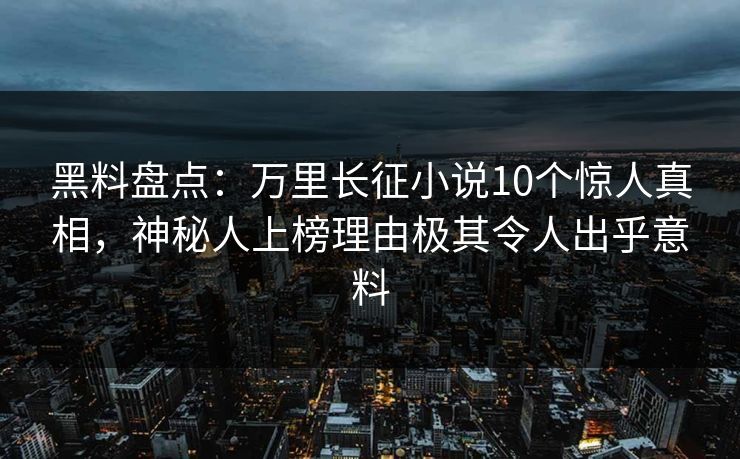 黑料盘点：万里长征小说10个惊人真相，神秘人上榜理由极其令人出乎意料