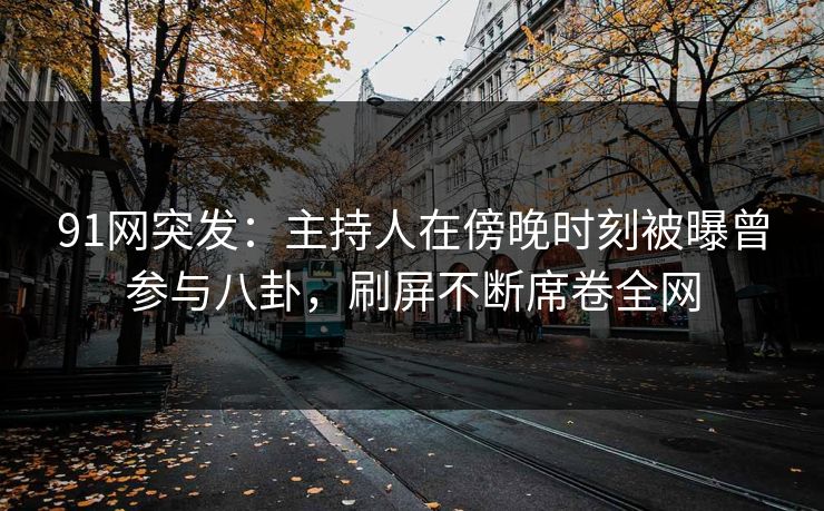 91网突发：主持人在傍晚时刻被曝曾参与八卦，刷屏不断席卷全网