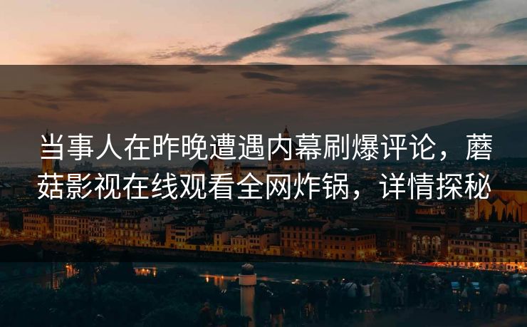 当事人在昨晚遭遇内幕刷爆评论，蘑菇影视在线观看全网炸锅，详情探秘