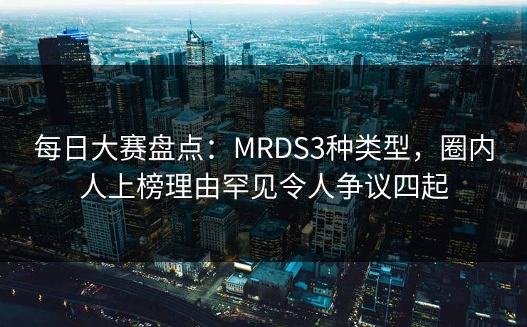 每日大赛盘点：MRDS3种类型，圈内人上榜理由罕见令人争议四起