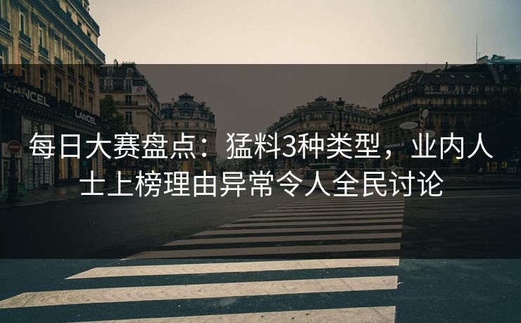 每日大赛盘点：猛料3种类型，业内人士上榜理由异常令人全民讨论