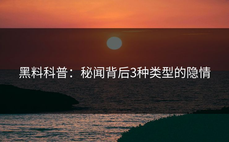 黑料科普：秘闻背后3种类型的隐情
