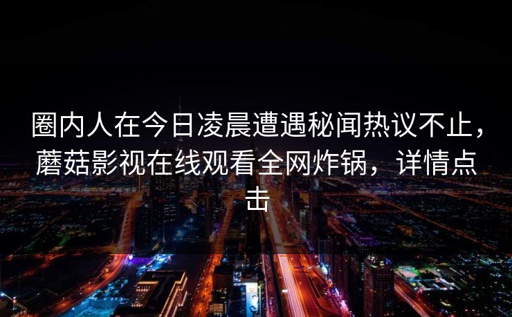 圈内人在今日凌晨遭遇秘闻热议不止，蘑菇影视在线观看全网炸锅，详情点击