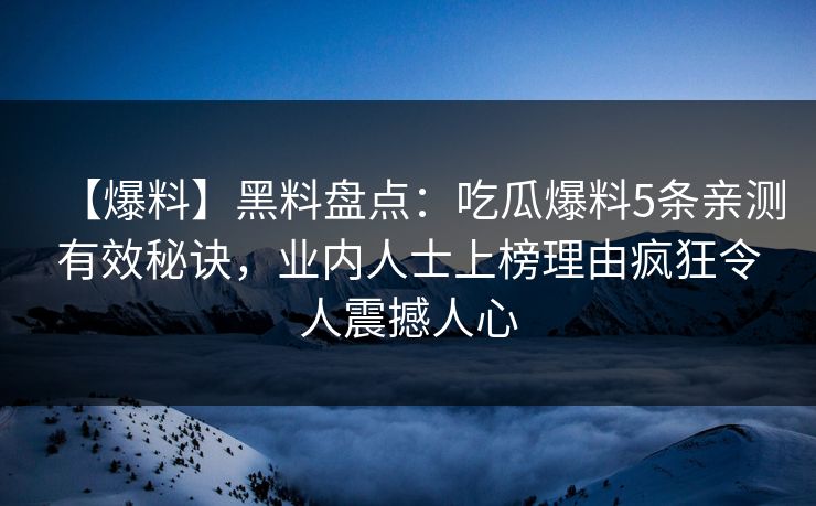 【爆料】黑料盘点：吃瓜爆料5条亲测有效秘诀，业内人士上榜理由疯狂令人震撼人心