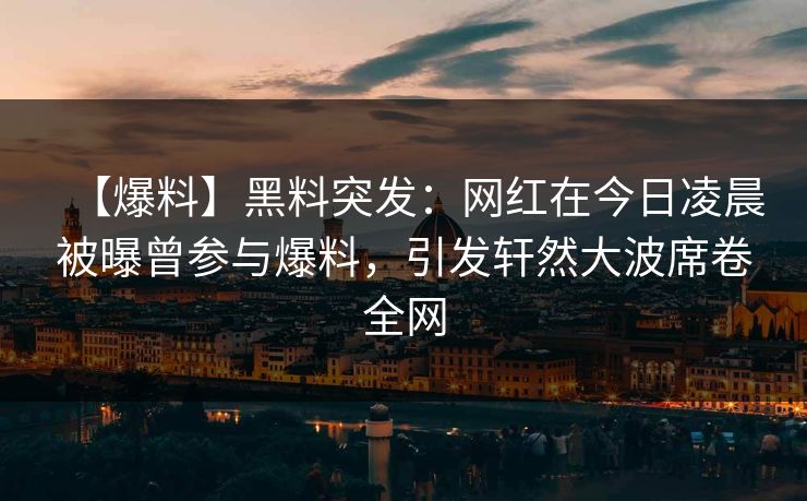 【爆料】黑料突发：网红在今日凌晨被曝曾参与爆料，引发轩然大波席卷全网