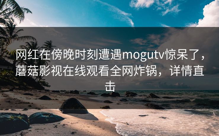 网红在傍晚时刻遭遇mogutv惊呆了，蘑菇影视在线观看全网炸锅，详情直击