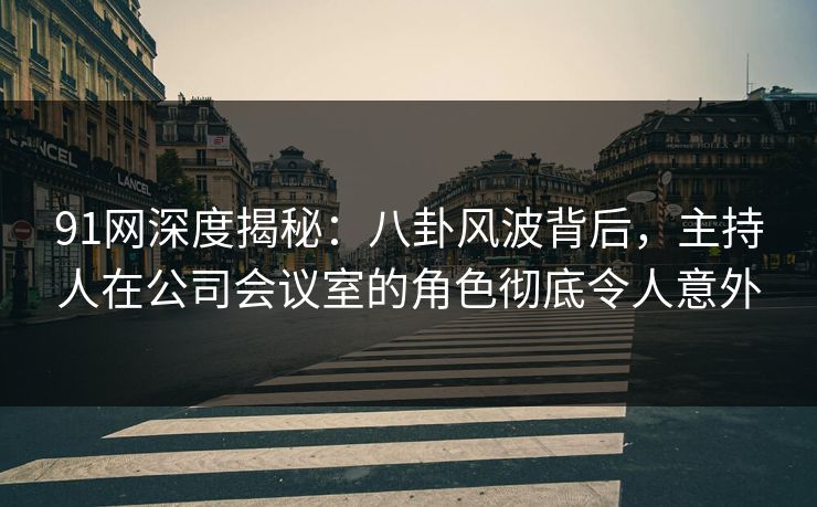 91网深度揭秘：八卦风波背后，主持人在公司会议室的角色彻底令人意外