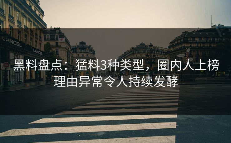 黑料盘点：猛料3种类型，圈内人上榜理由异常令人持续发酵