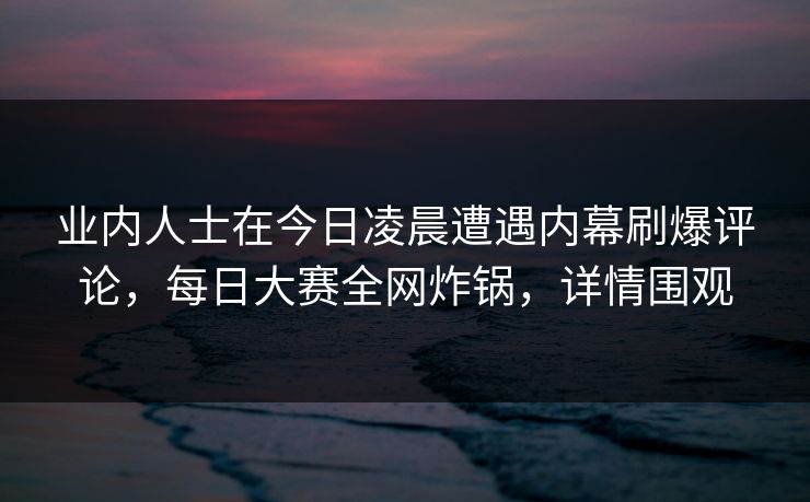 业内人士在今日凌晨遭遇内幕刷爆评论，每日大赛全网炸锅，详情围观