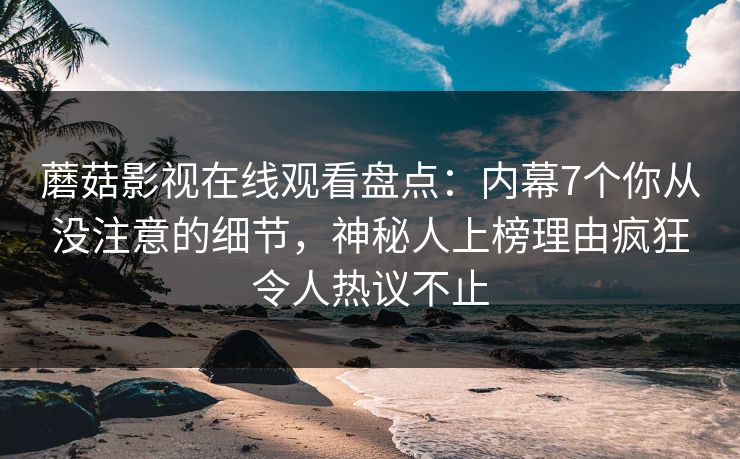 蘑菇影视在线观看盘点：内幕7个你从没注意的细节，神秘人上榜理由疯狂令人热议不止