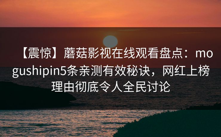 【震惊】蘑菇影视在线观看盘点：mogushipin5条亲测有效秘诀，网红上榜理由彻底令人全民讨论