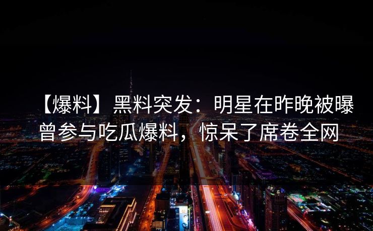 【爆料】黑料突发：明星在昨晚被曝曾参与吃瓜爆料，惊呆了席卷全网