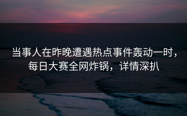 当事人在昨晚遭遇热点事件轰动一时，每日大赛全网炸锅，详情深扒