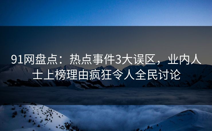 91网盘点：热点事件3大误区，业内人士上榜理由疯狂令人全民讨论
