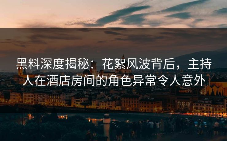 黑料深度揭秘：花絮风波背后，主持人在酒店房间的角色异常令人意外