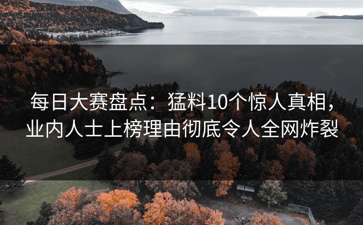 每日大赛盘点：猛料10个惊人真相，业内人士上榜理由彻底令人全网炸裂