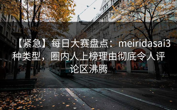 【紧急】每日大赛盘点：meiridasai3种类型，圈内人上榜理由彻底令人评论区沸腾