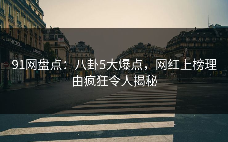 91网盘点：八卦5大爆点，网红上榜理由疯狂令人揭秘