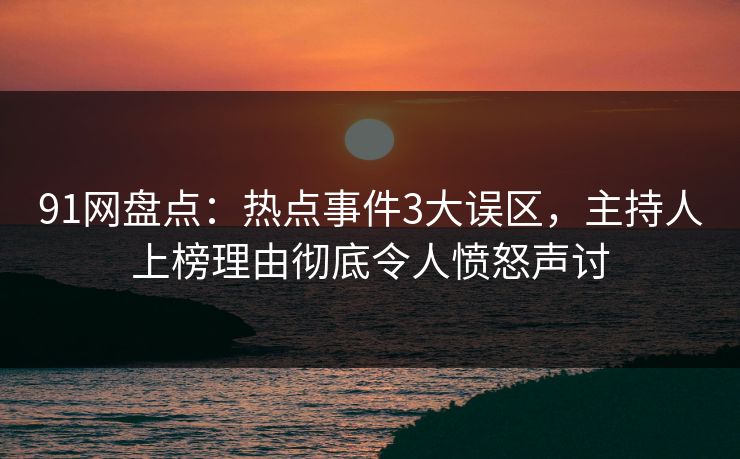 91网盘点：热点事件3大误区，主持人上榜理由彻底令人愤怒声讨