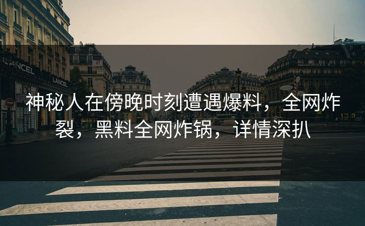 神秘人在傍晚时刻遭遇爆料，全网炸裂，黑料全网炸锅，详情深扒