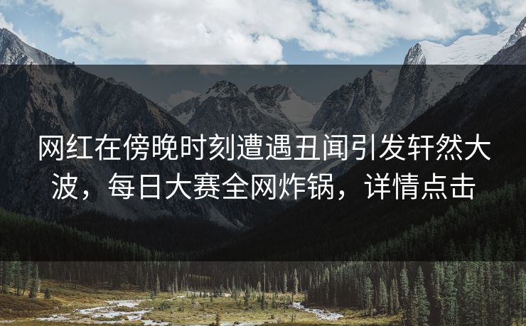 网红在傍晚时刻遭遇丑闻引发轩然大波，每日大赛全网炸锅，详情点击