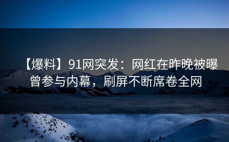 【爆料】91网突发：网红在昨晚被曝曾参与内幕，刷屏不断席卷全网
