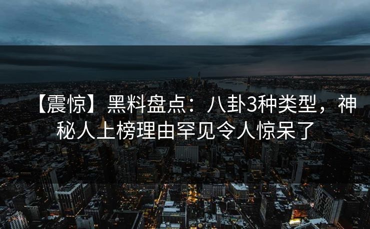 【震惊】黑料盘点：八卦3种类型，神秘人上榜理由罕见令人惊呆了