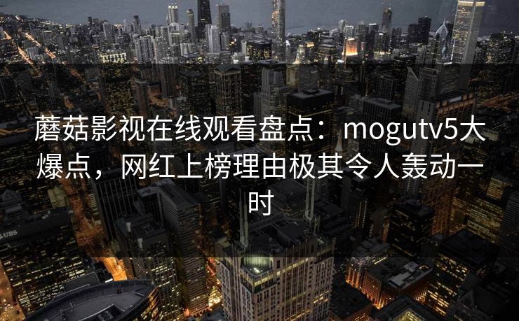 蘑菇影视在线观看盘点：mogutv5大爆点，网红上榜理由极其令人轰动一时