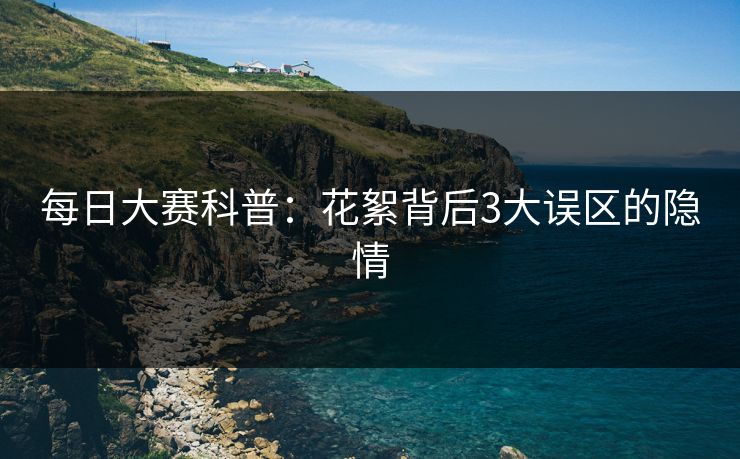 每日大赛科普：花絮背后3大误区的隐情