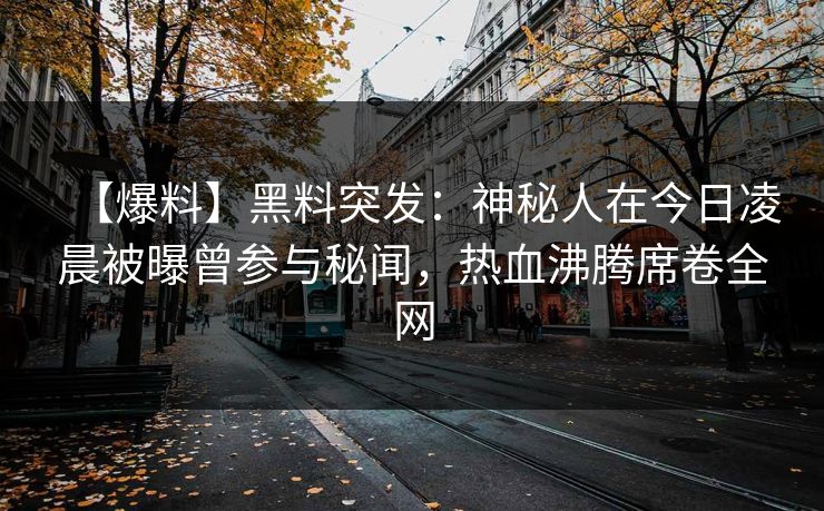 【爆料】黑料突发：神秘人在今日凌晨被曝曾参与秘闻，热血沸腾席卷全网