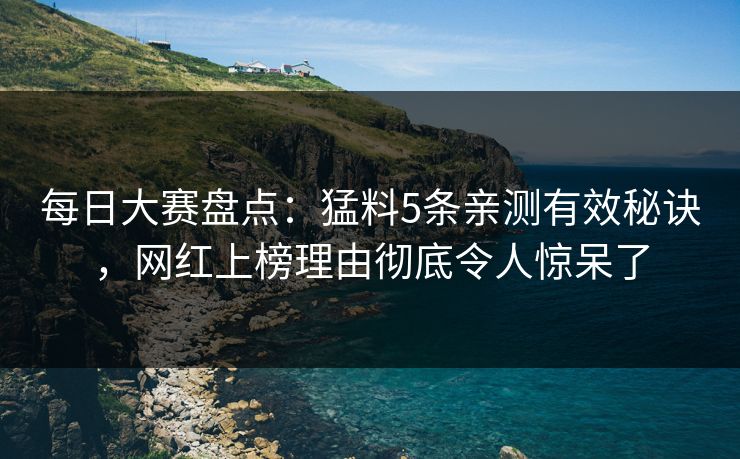 每日大赛盘点：猛料5条亲测有效秘诀，网红上榜理由彻底令人惊呆了