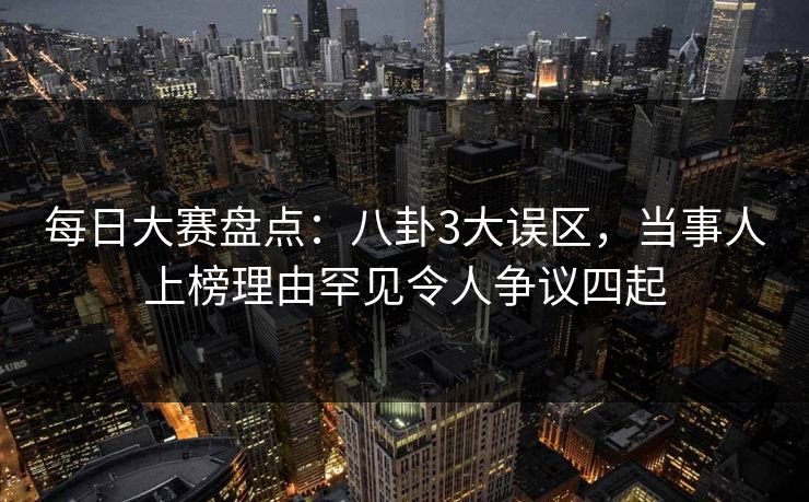 每日大赛盘点：八卦3大误区，当事人上榜理由罕见令人争议四起