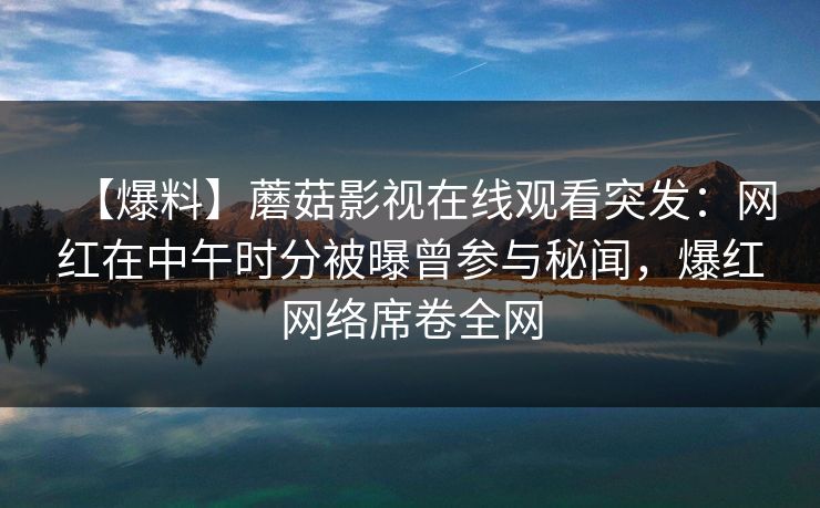 【爆料】蘑菇影视在线观看突发：网红在中午时分被曝曾参与秘闻，爆红网络席卷全网