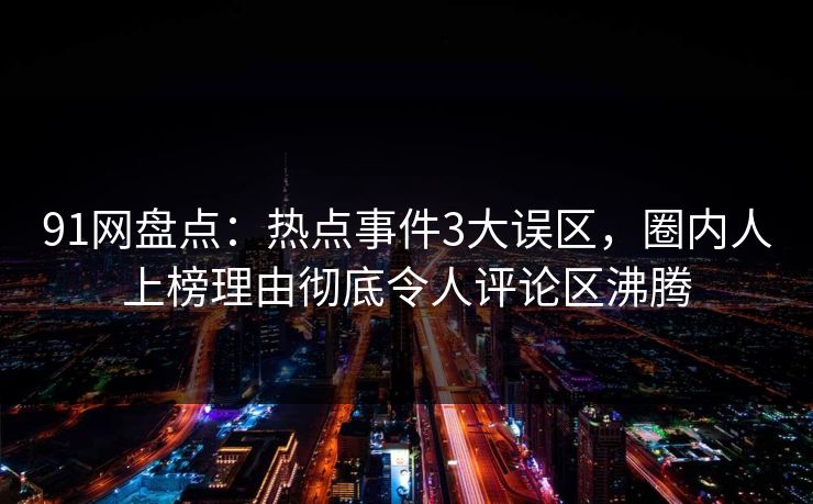 91网盘点：热点事件3大误区，圈内人上榜理由彻底令人评论区沸腾