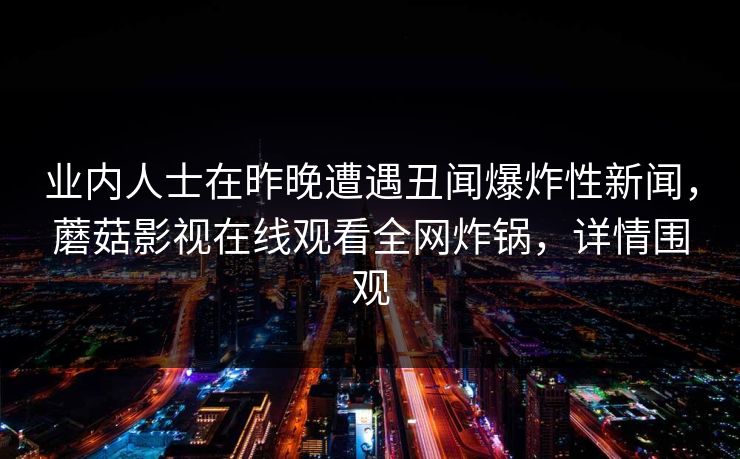 业内人士在昨晚遭遇丑闻爆炸性新闻，蘑菇影视在线观看全网炸锅，详情围观