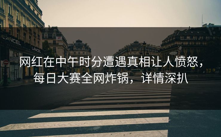 网红在中午时分遭遇真相让人愤怒，每日大赛全网炸锅，详情深扒