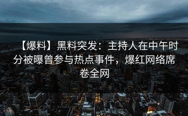 【爆料】黑料突发：主持人在中午时分被曝曾参与热点事件，爆红网络席卷全网