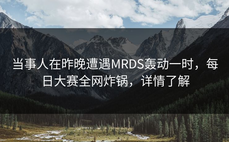 当事人在昨晚遭遇MRDS轰动一时，每日大赛全网炸锅，详情了解