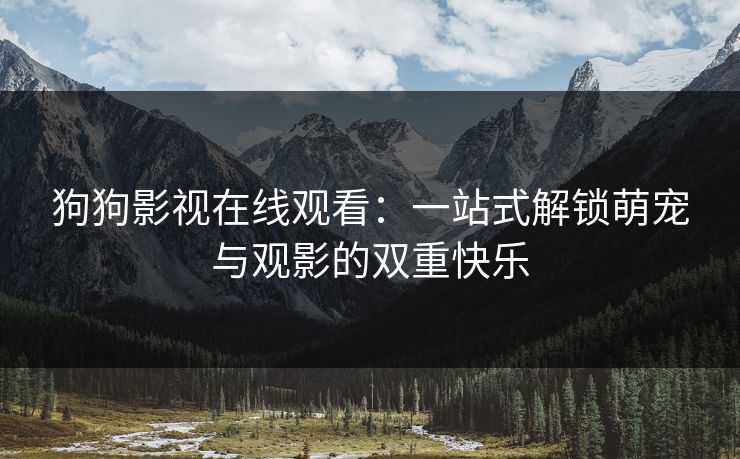 狗狗影视在线观看：一站式解锁萌宠与观影的双重快乐