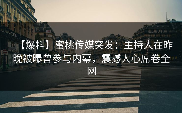 【爆料】蜜桃传媒突发：主持人在昨晚被曝曾参与内幕，震撼人心席卷全网