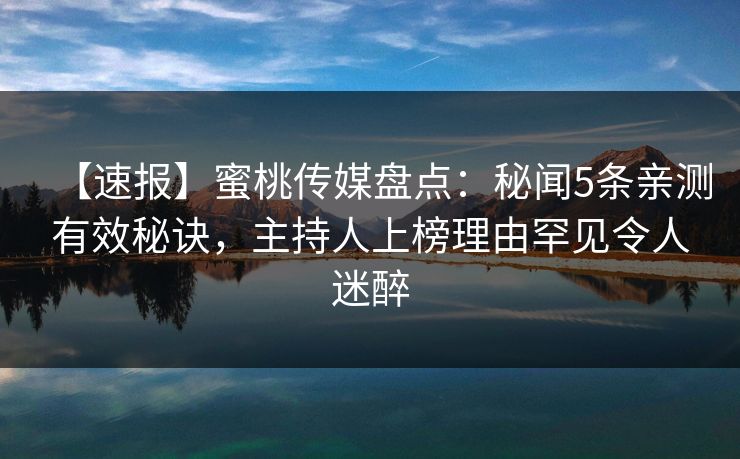 【速报】蜜桃传媒盘点：秘闻5条亲测有效秘诀，主持人上榜理由罕见令人迷醉