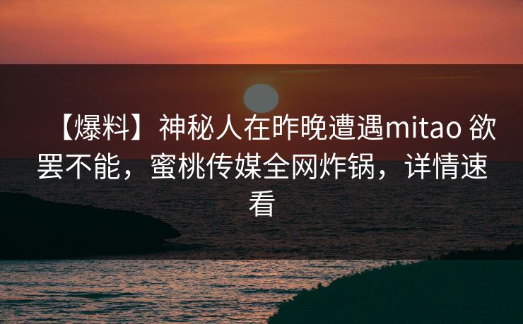 【爆料】神秘人在昨晚遭遇mitao 欲罢不能，蜜桃传媒全网炸锅，详情速看